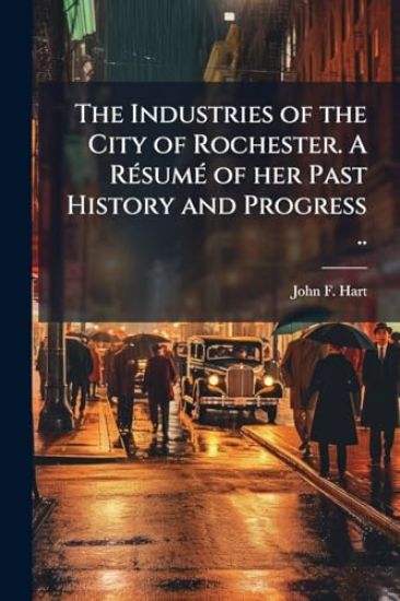 The Industries of the City of Rochester. A RÃ(c)sumÃ(c) of her Past History and Progress ..