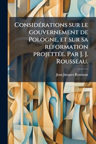ConsidÃ(c)rations sur le gouvernement de Pologne, et sur sa rÃ(c)formation projettÃ(c)e. Par J. J. Rousseau.