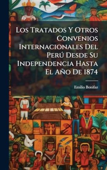 Los Tratados Y Otros Convenios Internacionales Del PerÃ° Desde Su Independencia Hasta El Año De 1874