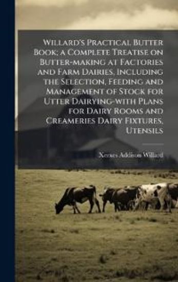Willard's Practical Butter Book; a Complete Treatise on Butter-making at Factories and Farm Dairies, Including the Selection, Feeding and Management o