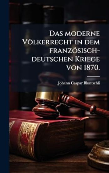 Das moderne Völkerrecht in dem französisch-deutschen Kriege von 1870.
