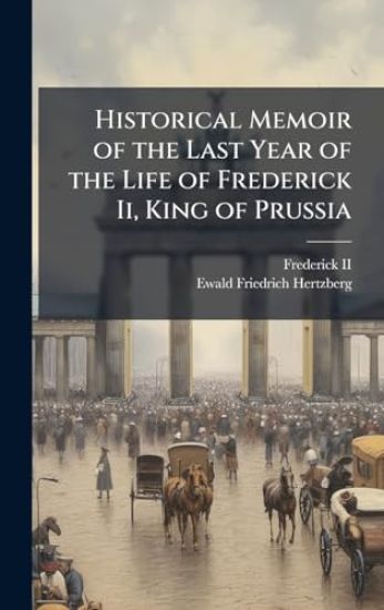 Historical Memoir of the Last Year of the Life of Frederick Ii, King of Prussia