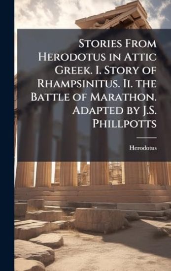 Stories From Herodotus in Attic Greek. I. Story of Rhampsinitus. Ii. the Battle of Marathon. Adapted by J.S. Phillpotts