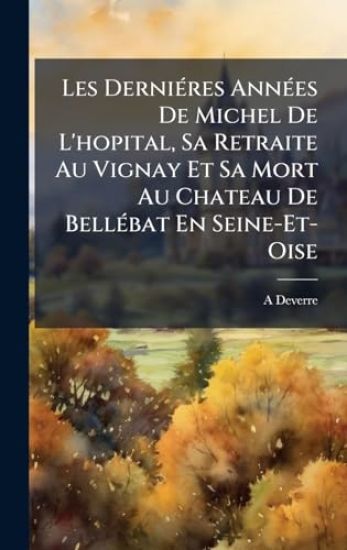 Les DerniÃ(c)res AnnÃ(c)es De Michel De L'hopital, Sa Retraite Au Vignay Et Sa Mort Au Chateau De BellÃ(c)bat En Seine-Et-Oise