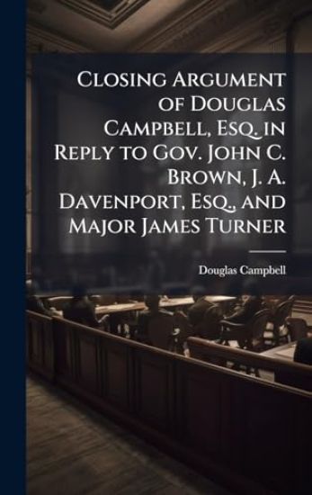 Closing Argument of Douglas Campbell, Esq. in Reply to Gov. John C. Brown, J. A. Davenport, Esq., and Major James Turner