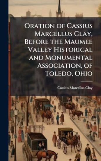 Oration of Cassius Marcellus Clay, Before the Maumee Valley Historical and Monumental Association, of Toledo, Ohio