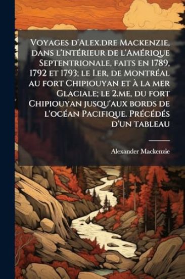 Voyages d'Alex.dre Mackenzie, dans l'intÃ(c)rieur de l'AmÃ(c)rique Septentrionale, faits en 1789, 1792 et 1793; le I.er, de MontrÃ(c)al au fort Chipio