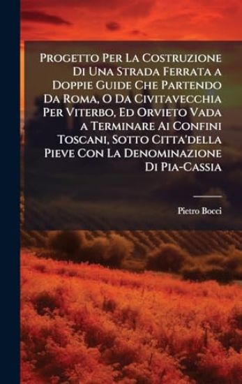 Progetto Per La Costruzione Di Una Strada Ferrata a Doppie Guide Che Partendo Da Roma, O Da Civitavecchia Per Viterbo, Ed Orvieto Vada a Terminare Ai