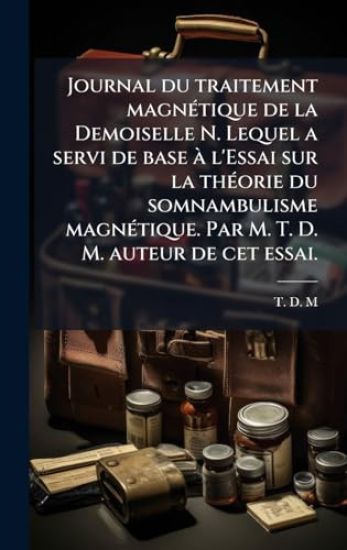 Journal du traitement magnÃ(c)tique de la Demoiselle N. Lequel a servi de base Ã l'Essai sur la thÃ(c)orie du somnambulisme magnÃ(c)tique. Par M. T. D. M. auteur de cet essai.