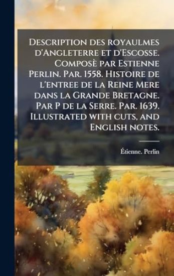Description des royaulmes d'Angleterre et d'Escosse. Composè par Estienne Perlin. Par. 1558. Histoire de l'entree de la Reine Mere dans la Grande Bret