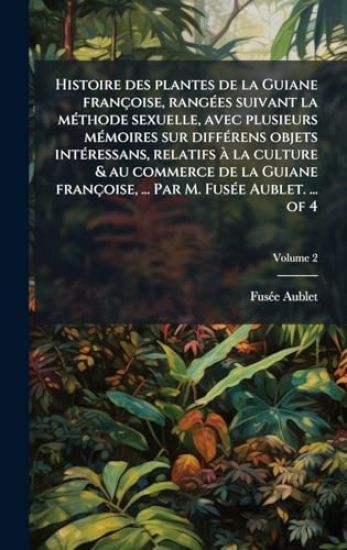 Histoire des plantes de la Guiane françoise, rangÃ(c)es suivant la mÃ(c)thode sexuelle, avec plusieurs mÃ(c)moires sur diffÃ(c)rens objets intÃ(c)ressans, relatifs Ã la culture & au commerce de la Guiane françoise, ... Par M. FusÃ(c)e Aublet. ... of 4