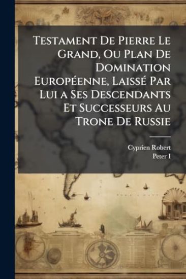 Testament De Pierre Le Grand, Ou Plan De Domination EuropÃ(c)enne, LaissÃ(c) Par Lui a Ses Descendants Et Successeurs Au Trone De Russie