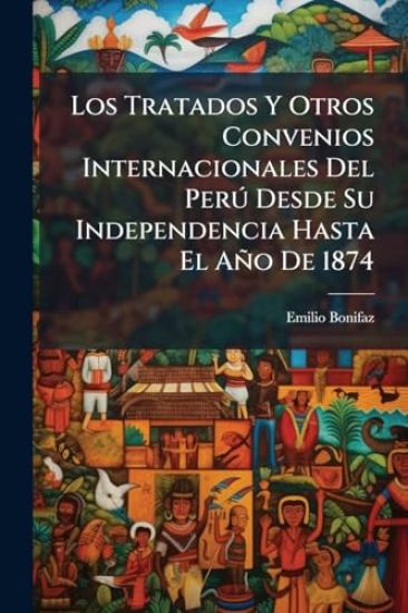 Los Tratados Y Otros Convenios Internacionales Del PerÃ° Desde Su Independencia Hasta El Año De 1874