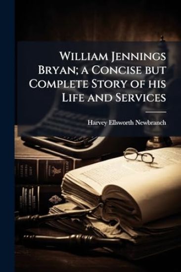 William Jennings Bryan; a Concise but Complete Story of his Life and Services