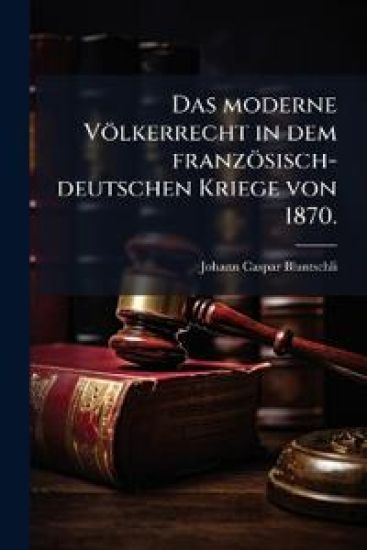 Das moderne Völkerrecht in dem französisch-deutschen Kriege von 1870.