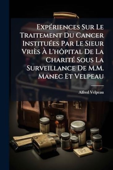ExpÃ(c)riences Sur Le Traitement Du Cancer InstituÃ(c)es Par Le Sieur Vriès Ã? L'hÃ´pital De La CharitÃ(c) Sous La Surveillance De M.M. Manec Et Velpeau
