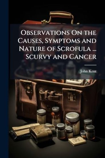 Observations On the Causes, Symptoms and Nature of Scrofula ... Scurvy and Cancer