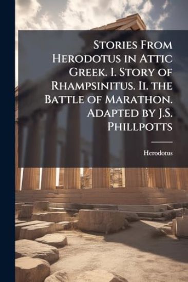 Stories From Herodotus in Attic Greek. I. Story of Rhampsinitus. Ii. the Battle of Marathon. Adapted by J.S. Phillpotts
