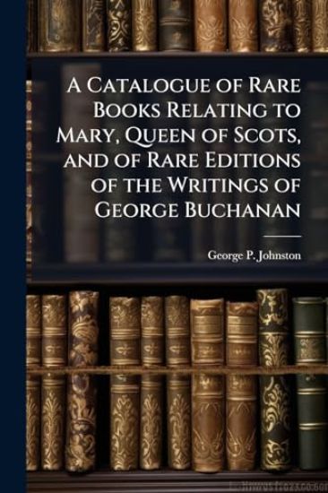 A Catalogue of Rare Books Relating to Mary, Queen of Scots, and of Rare Editions of the Writings of George Buchanan