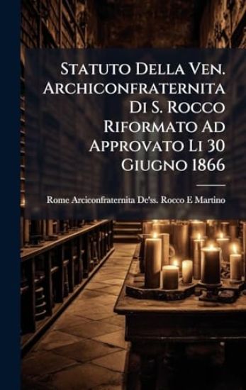 Statuto Della Ven. Archiconfraternita Di S. Rocco Riformato Ad Approvato Li 30 Giugno 1866