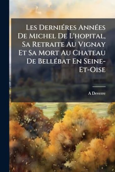 Les DerniÃ(c)res AnnÃ(c)es De Michel De L'hopital, Sa Retraite Au Vignay Et Sa Mort Au Chateau De BellÃ(c)bat En Seine-Et-Oise