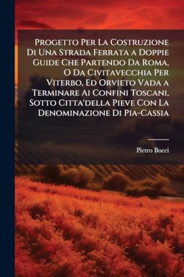 Progetto Per La Costruzione Di Una Strada Ferrata a Doppie Guide Che Partendo Da Roma, O Da Civitavecchia Per Viterbo, Ed Orvieto Vada a Terminare Ai Confini Toscani, Sotto Citta'della Pieve Con La Denominazione Di Pia-Cassia