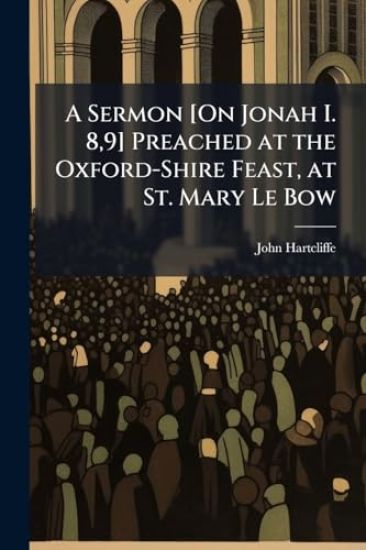 A Sermon [On Jonah I. 8,9] Preached at the Oxford-Shire Feast, at St. Mary Le Bow