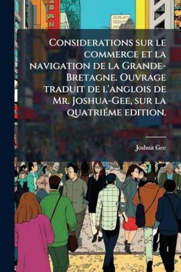 Considerations sur le commerce et la navigation de la Grande-Bretagne. Ouvrage traduit de l'anglois de Mr. Joshua-Gee, sur la quatriÃ(c)me edition.