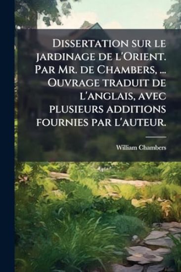 Dissertation sur le jardinage de l'Orient. Par Mr. de Chambers, ... Ouvrage traduit de l'anglais, avec plusieurs additions fournies par l'auteur.