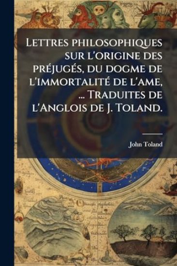 Lettres philosophiques sur l'origine des prÃ(c)jugÃ(c)s, du dogme de l'immortalitÃ(c) de l'ame, ... Traduites de l'Anglois de J. Toland.