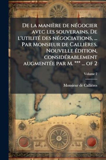 De la manière de nÃ(c)gocier avec les souverains. De l'utilitÃ(c) des nÃ(c)gociations, ... Par Monsieur de Callières. Nouvelle Ã(c)dition, considÃ(c)r