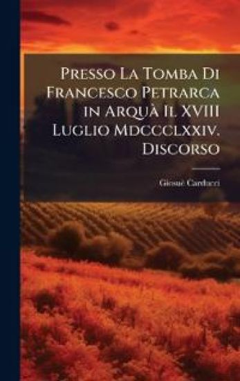 Presso La Tomba Di Francesco Petrarca in ArquÃ Il XVIII Luglio Mdccclxxiv. Discorso