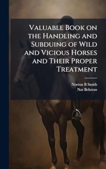 Valuable Book on the Handling and Subduing of Wild and Vicious Horses and Their Proper Treatment