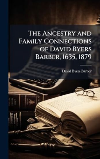 The Ancestry and Family Connections of David Byers Barber, 1635, 1879