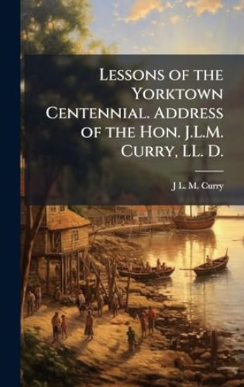 Lessons of the Yorktown Centennial. Address of the Hon. J.L.M. Curry, LL. D.