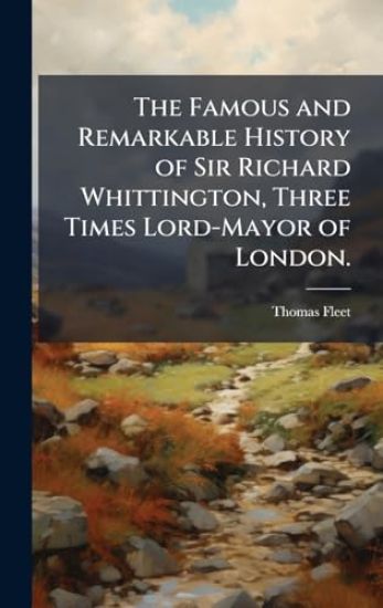 The Famous and Remarkable History of Sir Richard Whittington, Three Times Lord-Mayor of London.