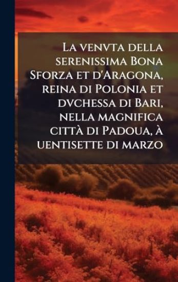 La venvta della serenissima Bona Sforza et d'Aragona, reina di Polonia et dvchessa di Bari, nella magnifica cittÃ di Padoua, Ã uentisette di marzo