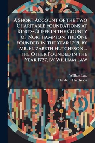 A Short Account of the Two Charitable Foundations at King's-Cliffe in the County of Northampton. the One Founded in the Year 1745, by Mr. Elizabeth Hutcheson ... the Other Founded in the Year 1727, by William Law