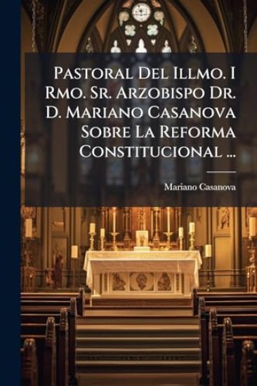 Pastoral Del Illmo. I Rmo. Sr. Arzobispo Dr. D. Mariano Casanova Sobre La Reforma Constitucional ...