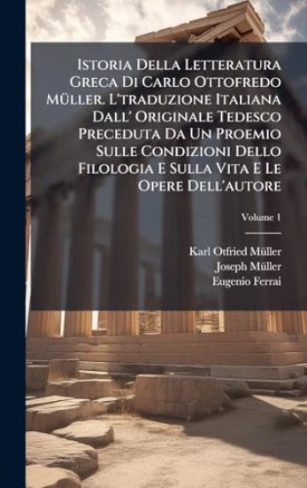 Istoria Della Letteratura Greca Di Carlo Ottofredo MÃ1/4ller. L'traduzione Italiana Dall' Originale Tedesco Preceduta Da Un Proemio Sulle Condizioni Dello Filologia E Sulla Vita E Le Opere Dell'autore
