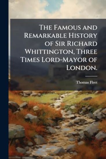 The Famous and Remarkable History of Sir Richard Whittington, Three Times Lord-Mayor of London.