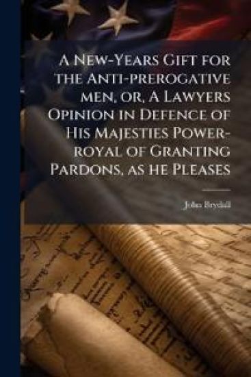 A New-Years Gift for the Anti-prerogative men, or, A Lawyers Opinion in Defence of His Majesties Power-royal of Granting Pardons, as he Pleases