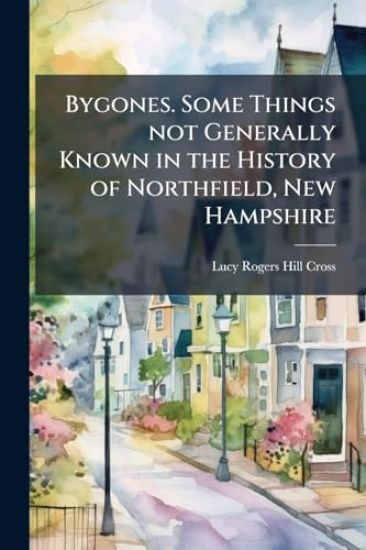 Bygones. Some Things not Generally Known in the History of Northfield, New Hampshire