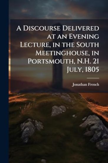 A Discourse Delivered at an Evening Lecture, in the South Meetinghouse, in Portsmouth, N.H. 21 July, 1805