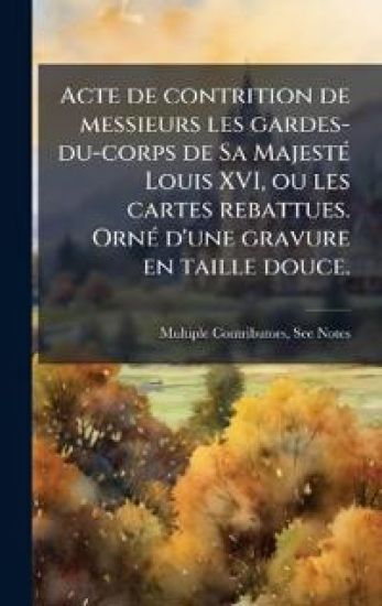 Acte de contrition de messieurs les gardes-du-corps de Sa MajestÃ(c) Louis XVI, ou les cartes rebattues. OrnÃ(c) d'une gravure en taille douce.