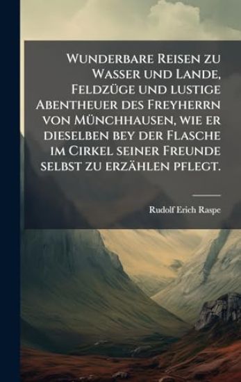Wunderbare Reisen zu Wasser und Lande, FeldzÃ1/4ge und lustige Abentheuer des Freyherrn von MÃ1/4nchhausen, wie er dieselben bey der Flasche im Cirkel seiner Freunde selbst zu erzählen pflegt.
