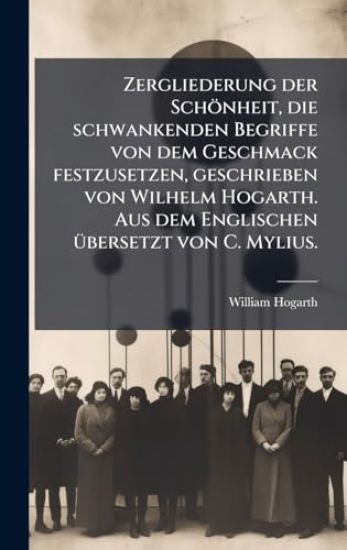 Zergliederung der Schönheit, die schwankenden Begriffe von dem Geschmack festzusetzen, geschrieben von Wilhelm Hogarth. Aus dem Englischen Ã1/4bersetzt von C. Mylius.