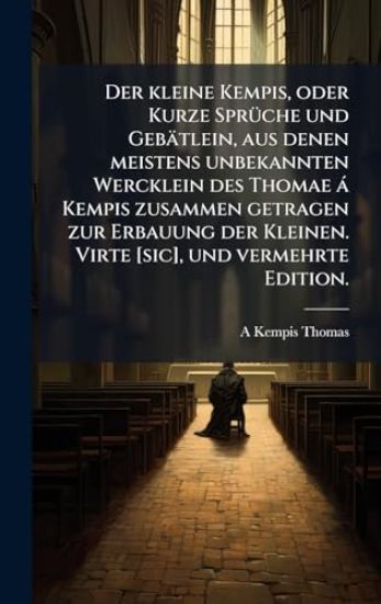 Der kleine Kempis, oder Kurze SprÃ1/4che und Gebätlein, aus denen meistens unbekannten Wercklein des Thomae à Kempis zusammen getragen zur Erbauung der Kleinen. Virte [sic], und vermehrte Edition.