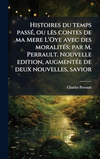 Histoires du temps passÃ(c), ou les contes de ma Mere L'Oye avec des moralitÃ(c)s; par M. Perrault. Nouvelle edition, augmentÃ(c)e de deux nouvelles, savior