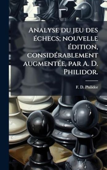 Analyse du jeu des Ã(c)checs; nouvelle Ã(c)dition, considÃ(c)rablement augmentÃ(c)e, par A. D. Philidor.